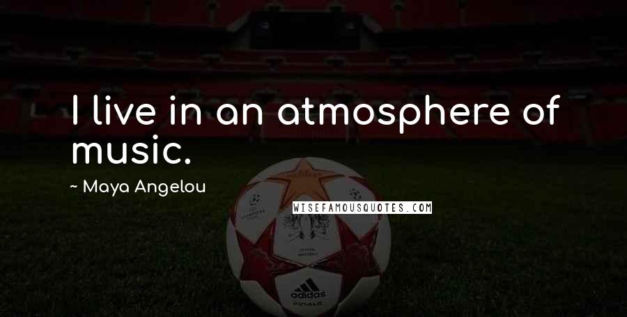 Maya Angelou Quotes: I live in an atmosphere of music.