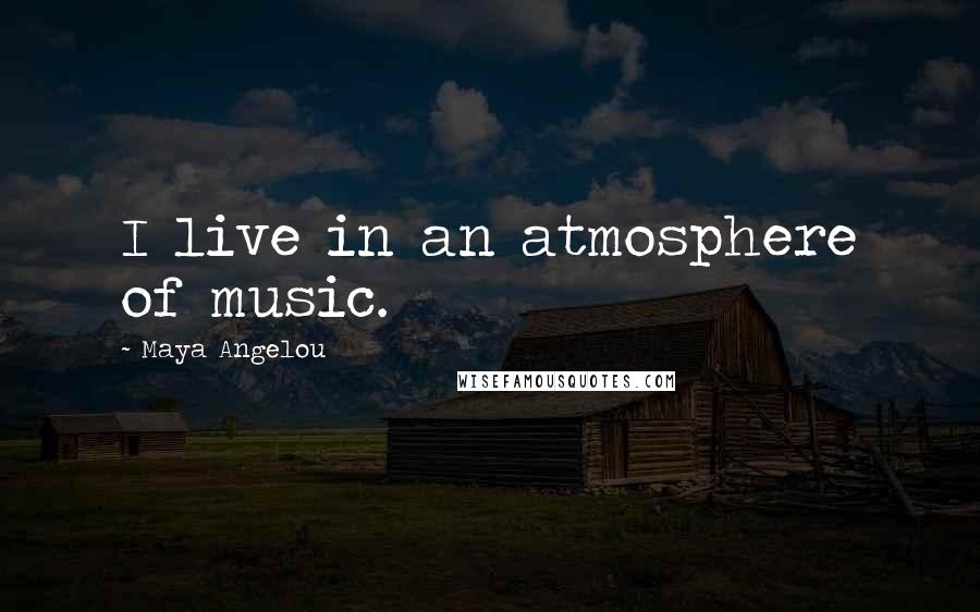 Maya Angelou Quotes: I live in an atmosphere of music.