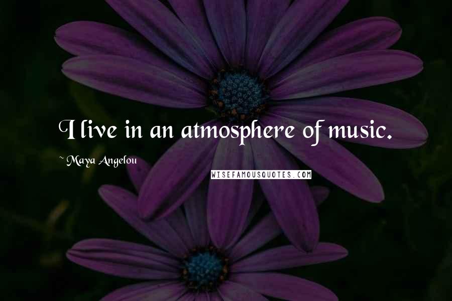 Maya Angelou Quotes: I live in an atmosphere of music.