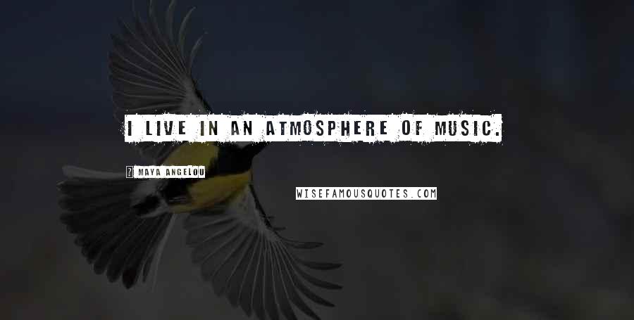 Maya Angelou Quotes: I live in an atmosphere of music.