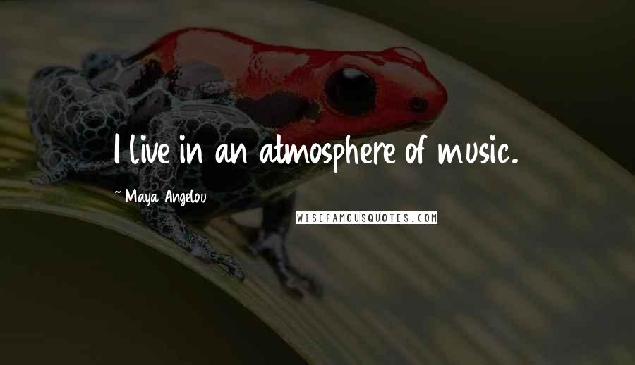Maya Angelou Quotes: I live in an atmosphere of music.