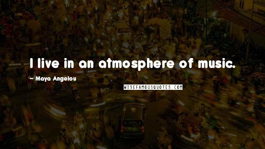 Maya Angelou Quotes: I live in an atmosphere of music.