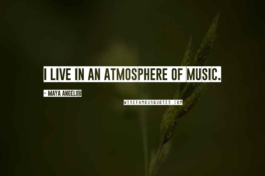 Maya Angelou Quotes: I live in an atmosphere of music.