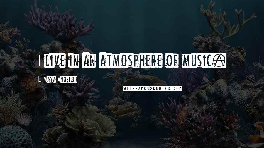 Maya Angelou Quotes: I live in an atmosphere of music.