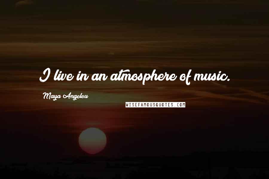 Maya Angelou Quotes: I live in an atmosphere of music.