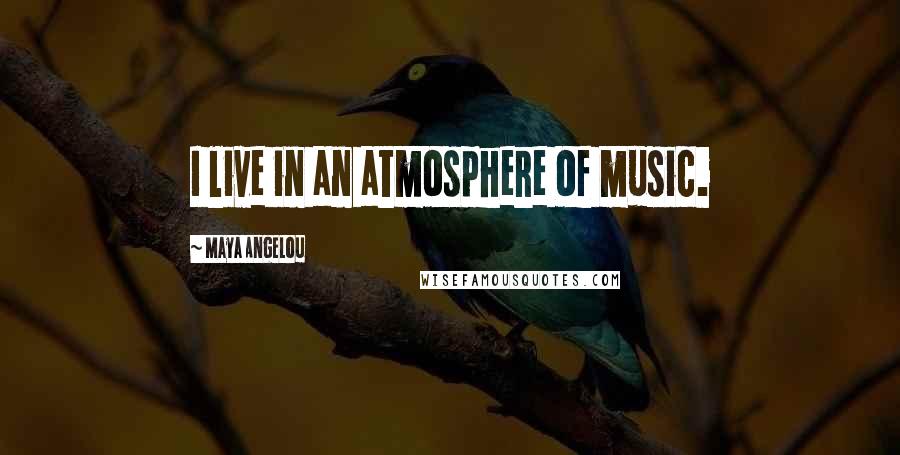 Maya Angelou Quotes: I live in an atmosphere of music.