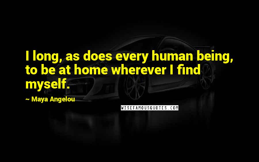 Maya Angelou Quotes: I long, as does every human being, to be at home wherever I find myself.