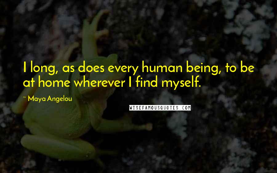 Maya Angelou Quotes: I long, as does every human being, to be at home wherever I find myself.