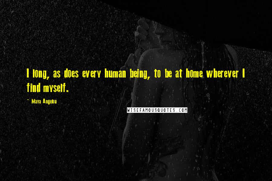 Maya Angelou Quotes: I long, as does every human being, to be at home wherever I find myself.