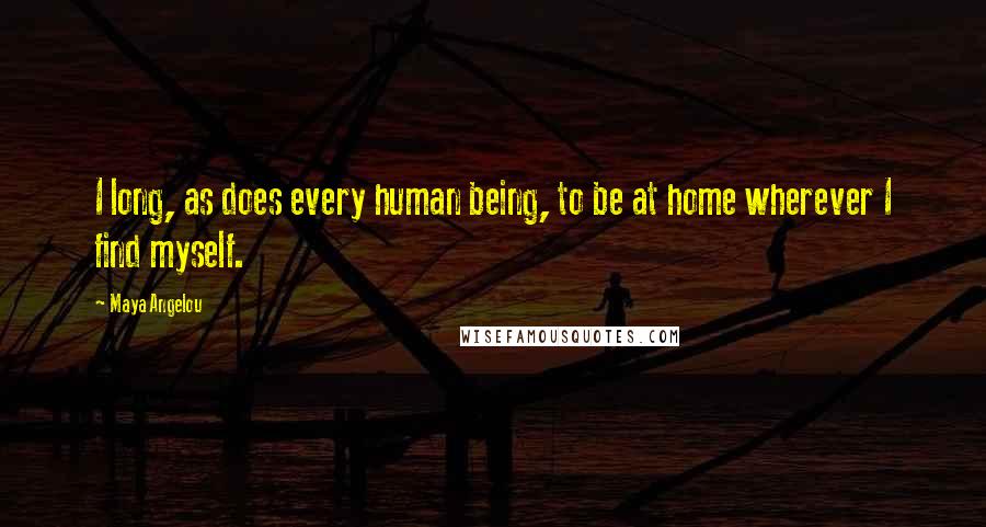 Maya Angelou Quotes: I long, as does every human being, to be at home wherever I find myself.