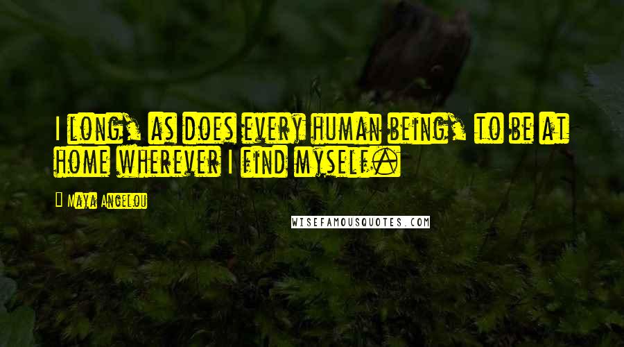 Maya Angelou Quotes: I long, as does every human being, to be at home wherever I find myself.