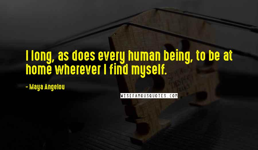 Maya Angelou Quotes: I long, as does every human being, to be at home wherever I find myself.