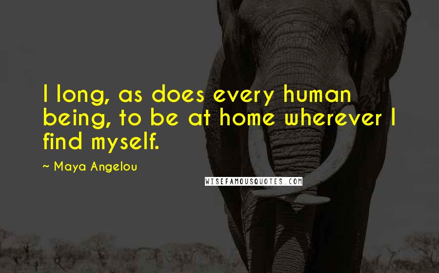 Maya Angelou Quotes: I long, as does every human being, to be at home wherever I find myself.