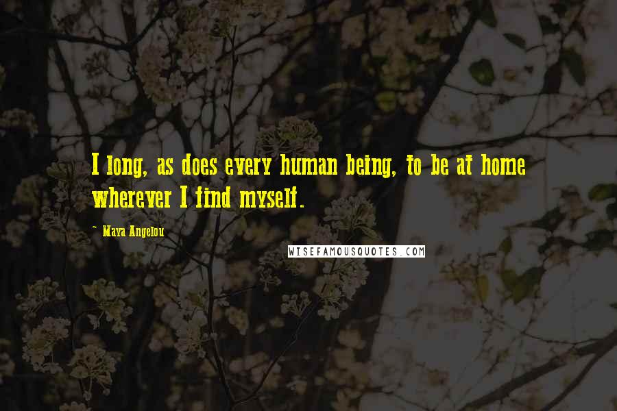 Maya Angelou Quotes: I long, as does every human being, to be at home wherever I find myself.