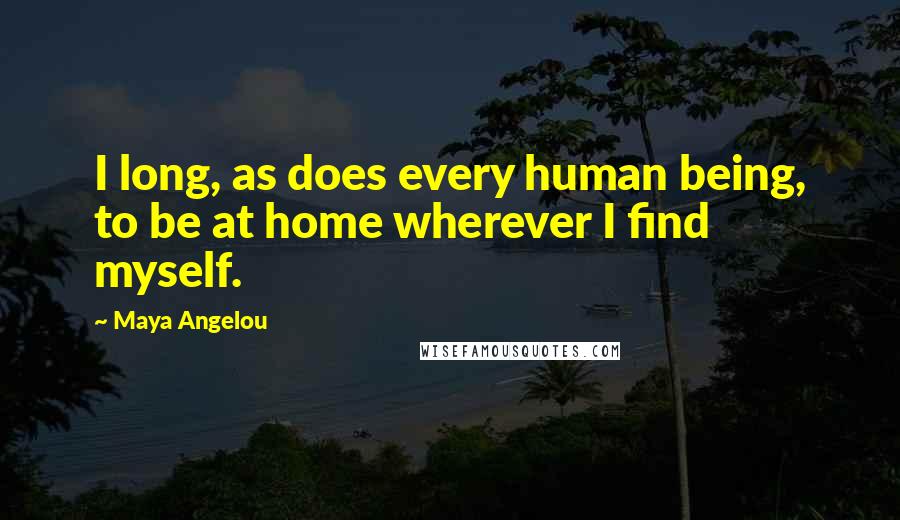Maya Angelou Quotes: I long, as does every human being, to be at home wherever I find myself.