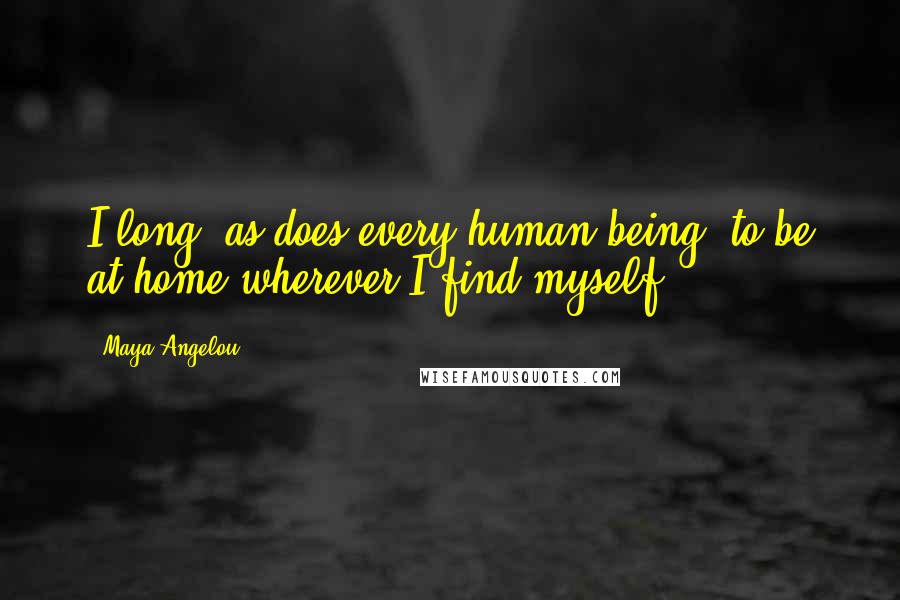 Maya Angelou Quotes: I long, as does every human being, to be at home wherever I find myself.