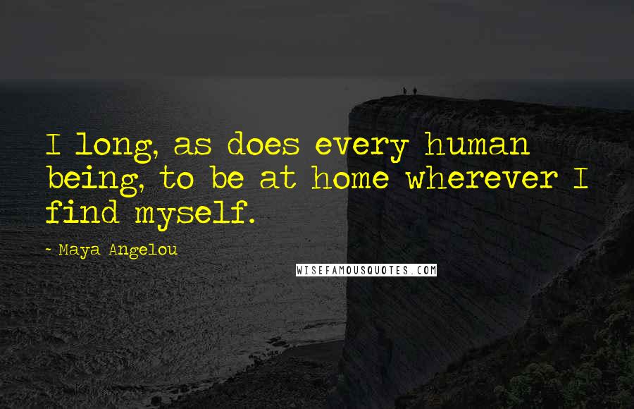 Maya Angelou Quotes: I long, as does every human being, to be at home wherever I find myself.