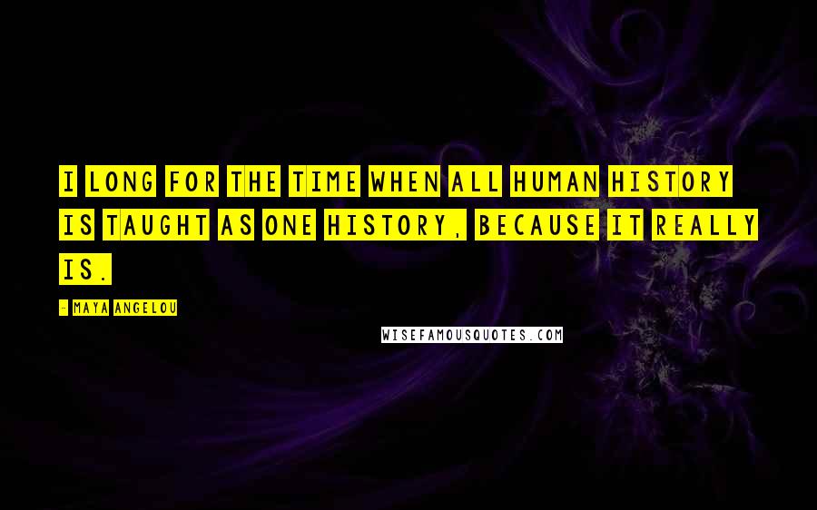 Maya Angelou Quotes: I long for the time when all human history is taught as one history, because it really is.