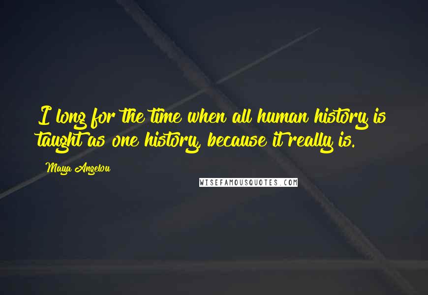 Maya Angelou Quotes: I long for the time when all human history is taught as one history, because it really is.