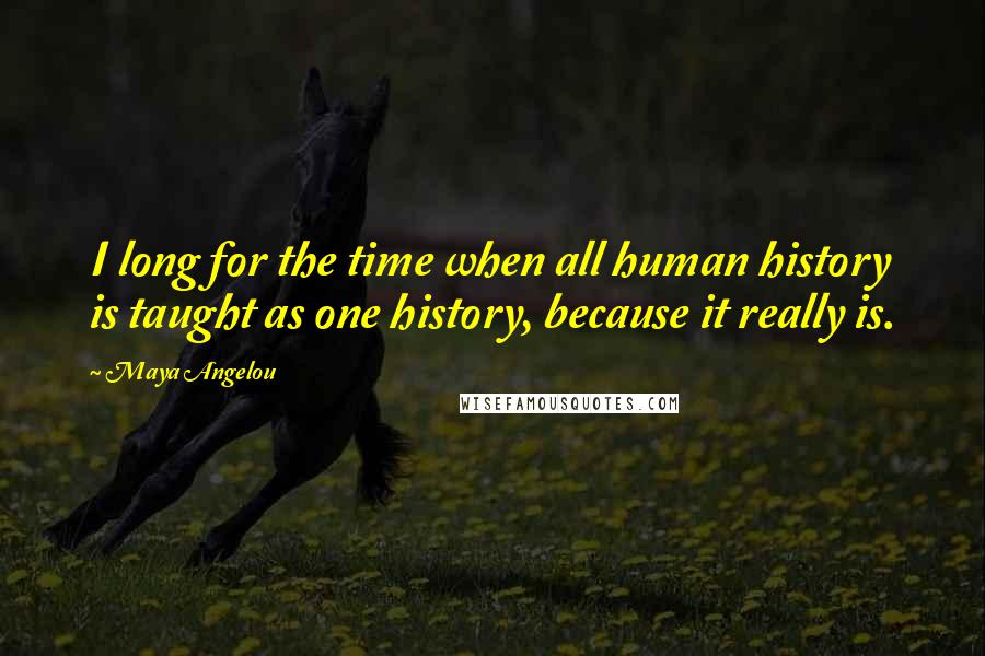 Maya Angelou Quotes: I long for the time when all human history is taught as one history, because it really is.