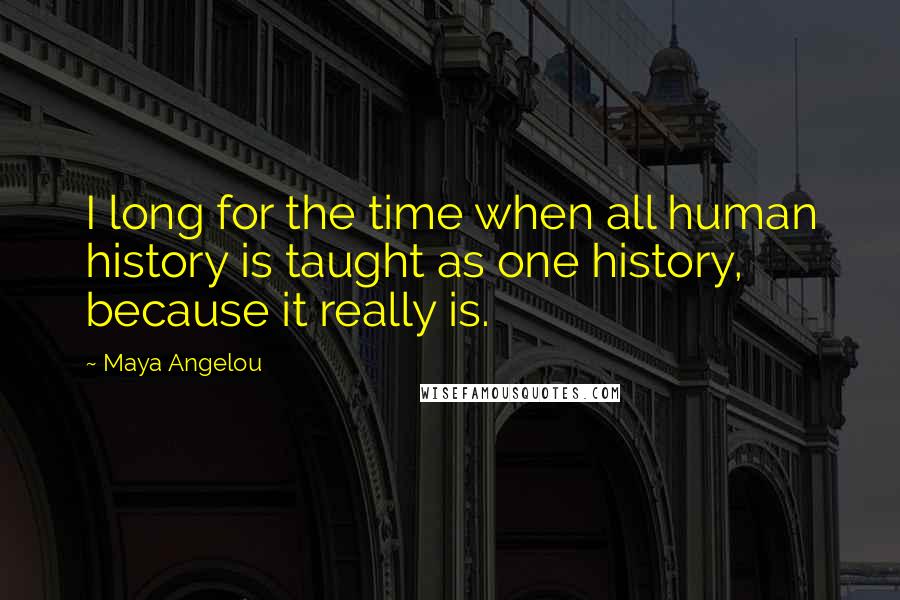 Maya Angelou Quotes: I long for the time when all human history is taught as one history, because it really is.