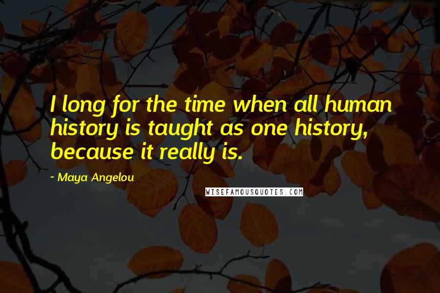 Maya Angelou Quotes: I long for the time when all human history is taught as one history, because it really is.