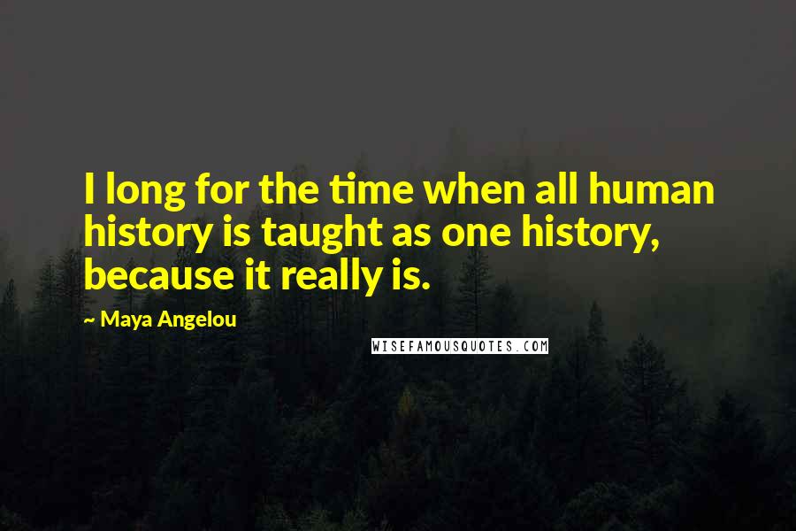 Maya Angelou Quotes: I long for the time when all human history is taught as one history, because it really is.