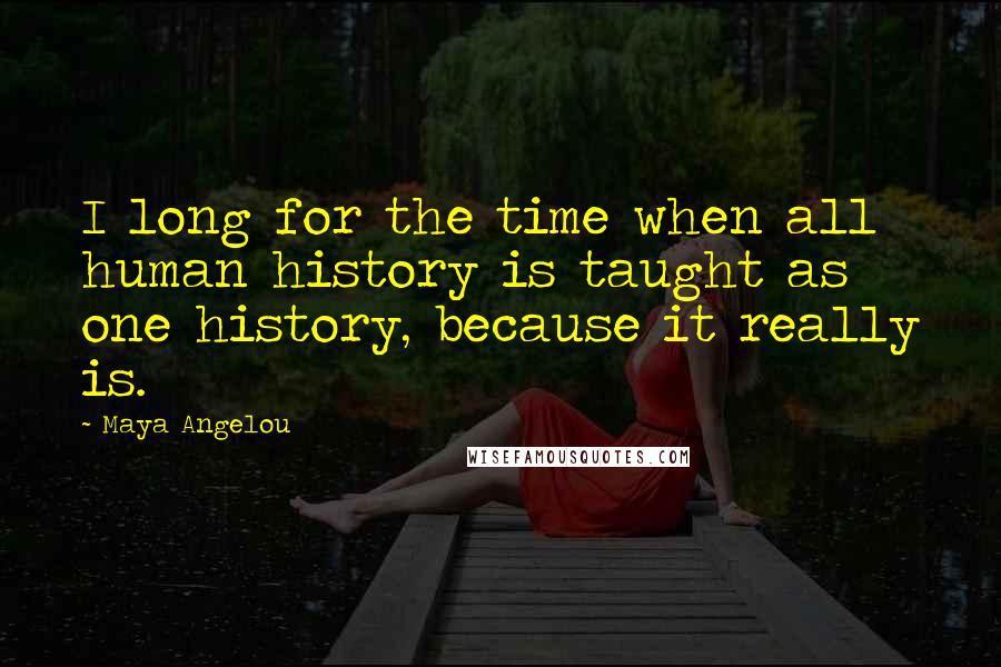Maya Angelou Quotes: I long for the time when all human history is taught as one history, because it really is.