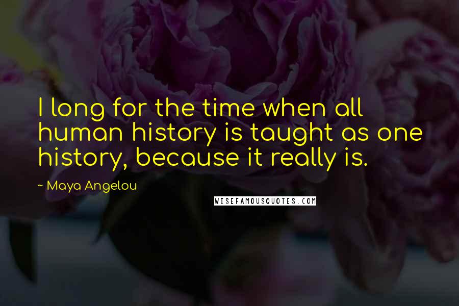 Maya Angelou Quotes: I long for the time when all human history is taught as one history, because it really is.
