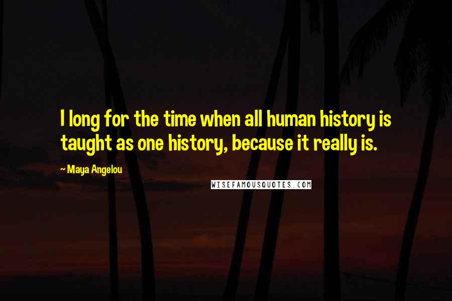 Maya Angelou Quotes: I long for the time when all human history is taught as one history, because it really is.