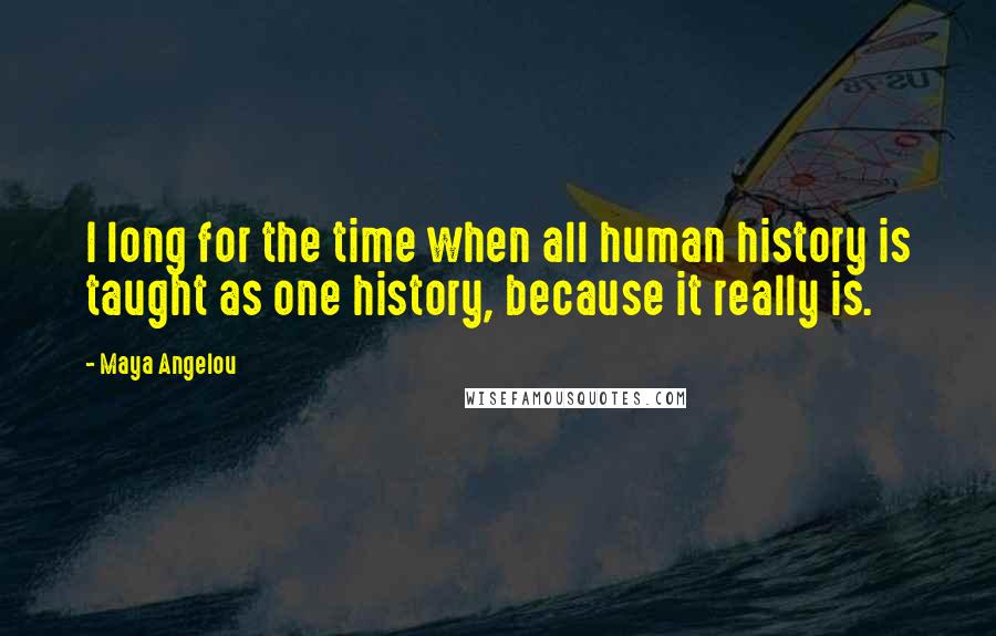 Maya Angelou Quotes: I long for the time when all human history is taught as one history, because it really is.