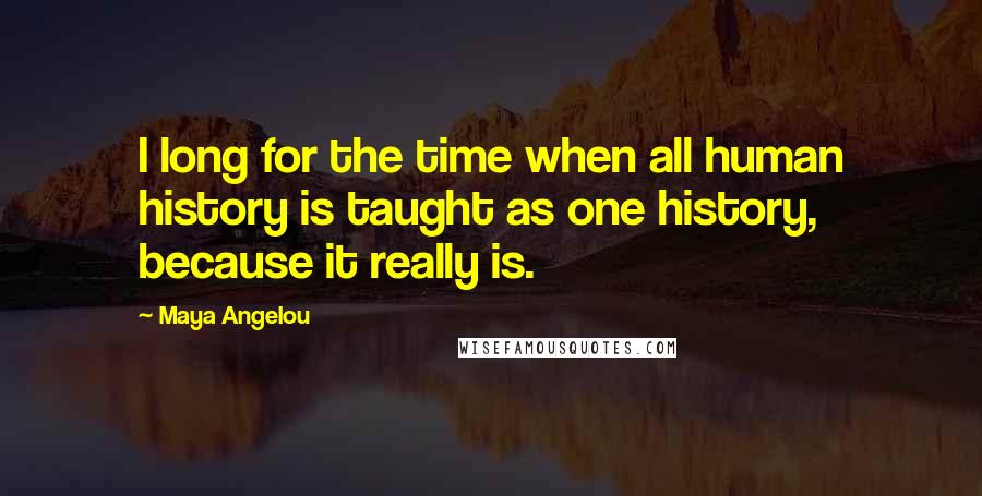 Maya Angelou Quotes: I long for the time when all human history is taught as one history, because it really is.