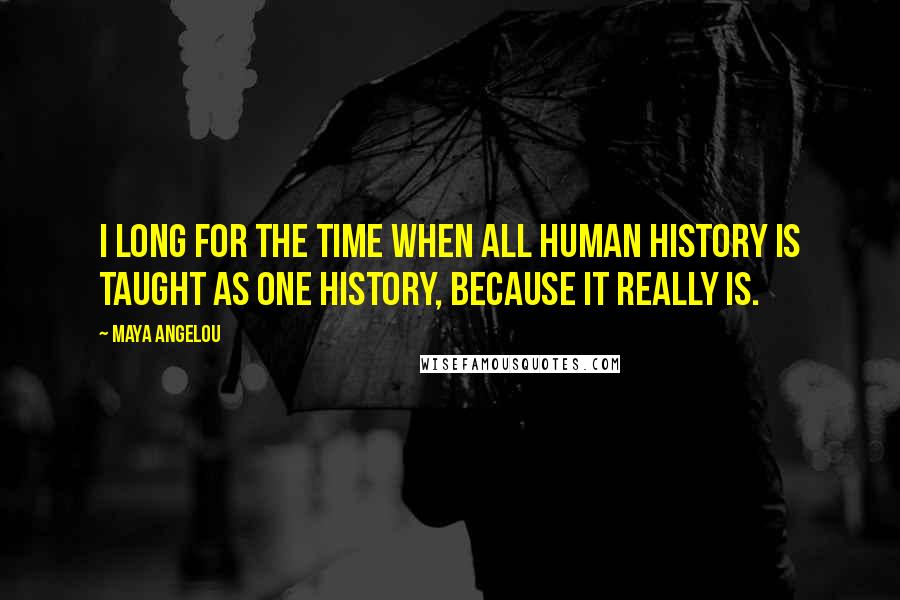 Maya Angelou Quotes: I long for the time when all human history is taught as one history, because it really is.