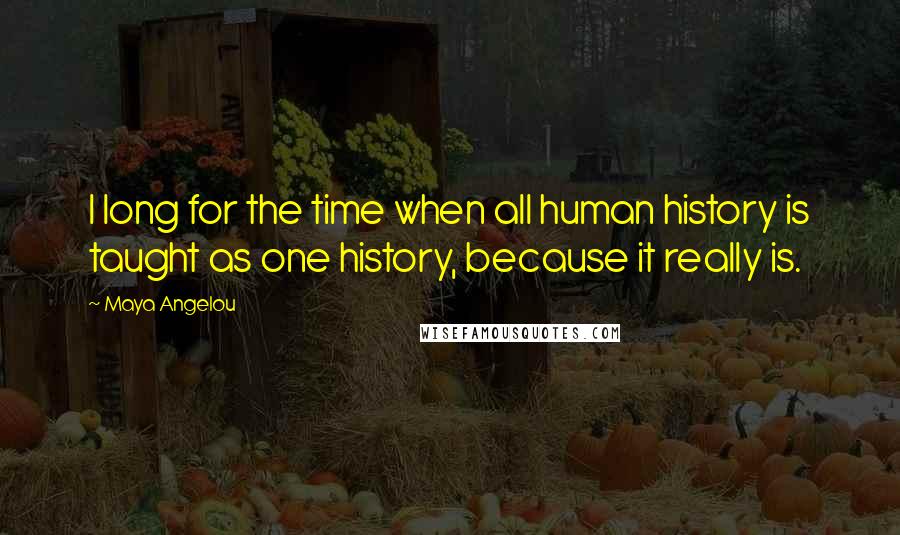 Maya Angelou Quotes: I long for the time when all human history is taught as one history, because it really is.