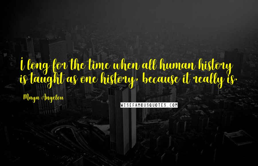 Maya Angelou Quotes: I long for the time when all human history is taught as one history, because it really is.