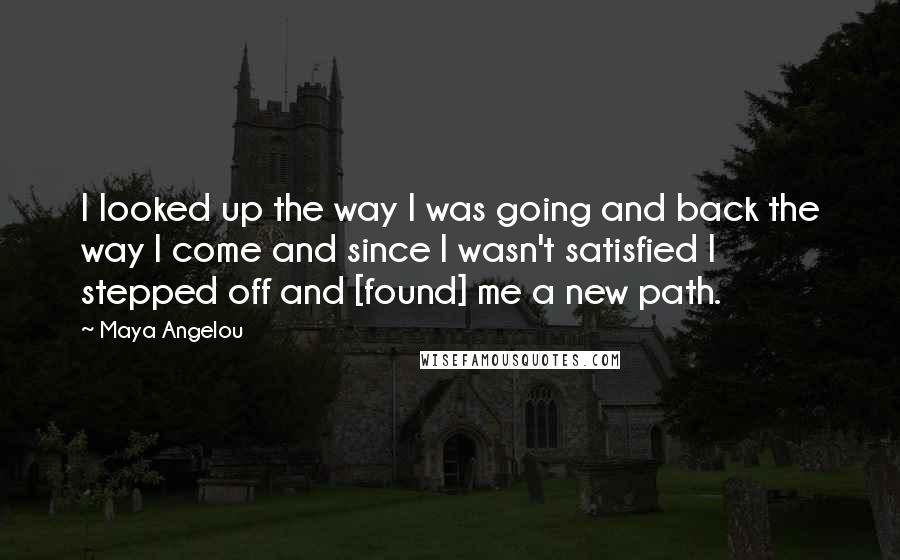 Maya Angelou Quotes: I looked up the way I was going and back the way I come and since I wasn't satisfied I stepped off and [found] me a new path.