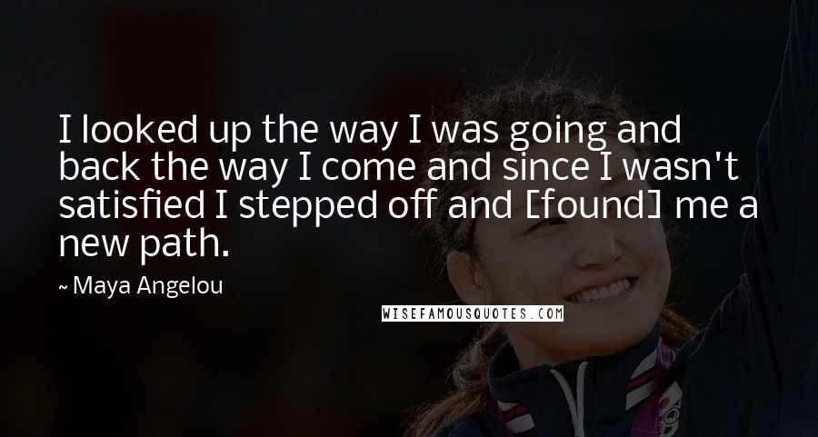 Maya Angelou Quotes: I looked up the way I was going and back the way I come and since I wasn't satisfied I stepped off and [found] me a new path.