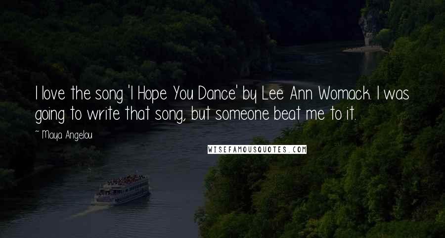 Maya Angelou Quotes: I love the song 'I Hope You Dance' by Lee Ann Womack. I was going to write that song, but someone beat me to it.