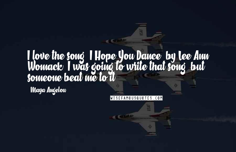 Maya Angelou Quotes: I love the song 'I Hope You Dance' by Lee Ann Womack. I was going to write that song, but someone beat me to it.