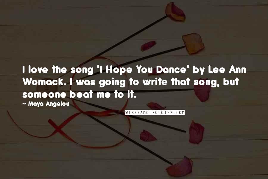Maya Angelou Quotes: I love the song 'I Hope You Dance' by Lee Ann Womack. I was going to write that song, but someone beat me to it.