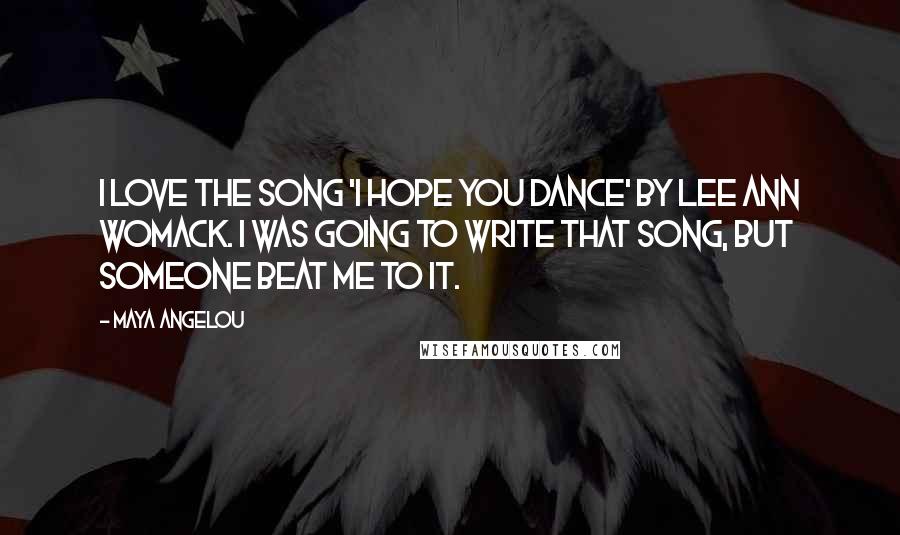 Maya Angelou Quotes: I love the song 'I Hope You Dance' by Lee Ann Womack. I was going to write that song, but someone beat me to it.
