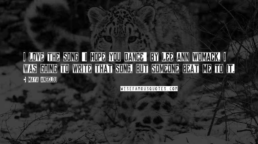 Maya Angelou Quotes: I love the song 'I Hope You Dance' by Lee Ann Womack. I was going to write that song, but someone beat me to it.