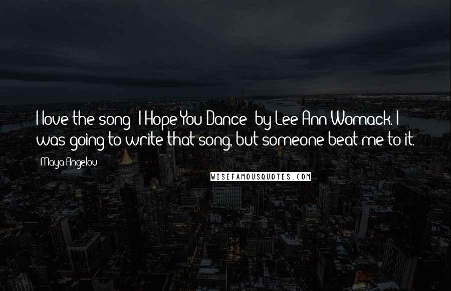 Maya Angelou Quotes: I love the song 'I Hope You Dance' by Lee Ann Womack. I was going to write that song, but someone beat me to it.