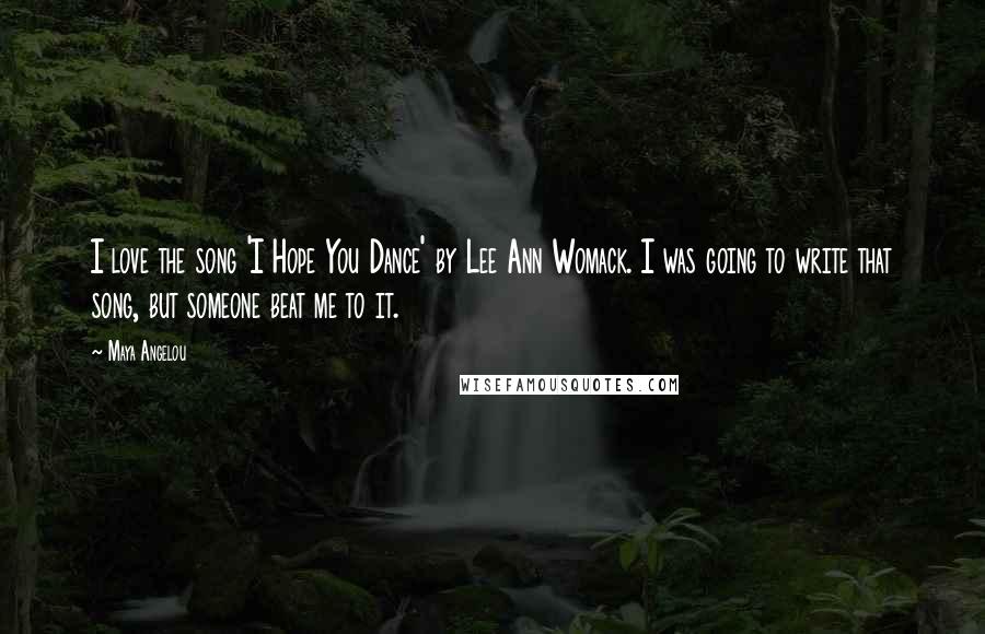 Maya Angelou Quotes: I love the song 'I Hope You Dance' by Lee Ann Womack. I was going to write that song, but someone beat me to it.