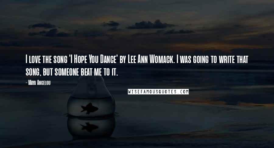 Maya Angelou Quotes: I love the song 'I Hope You Dance' by Lee Ann Womack. I was going to write that song, but someone beat me to it.