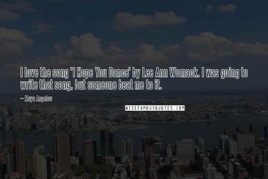 Maya Angelou Quotes: I love the song 'I Hope You Dance' by Lee Ann Womack. I was going to write that song, but someone beat me to it.