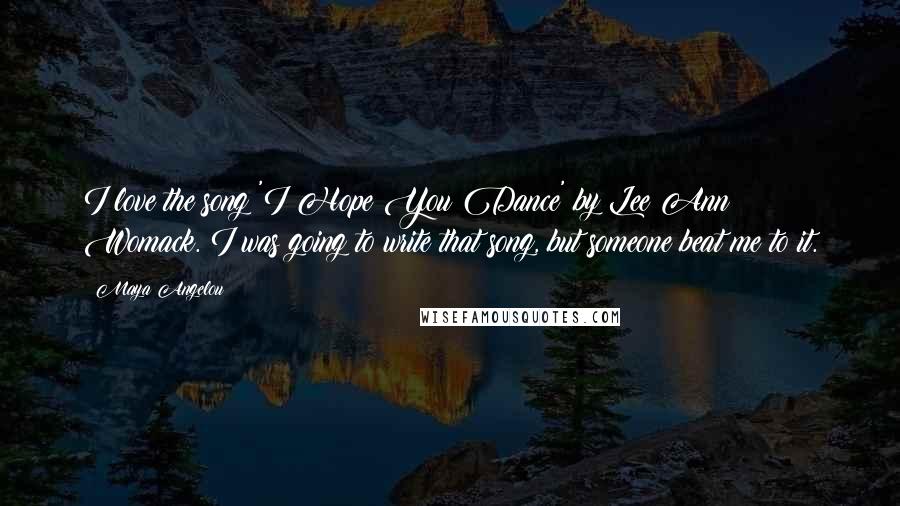 Maya Angelou Quotes: I love the song 'I Hope You Dance' by Lee Ann Womack. I was going to write that song, but someone beat me to it.
