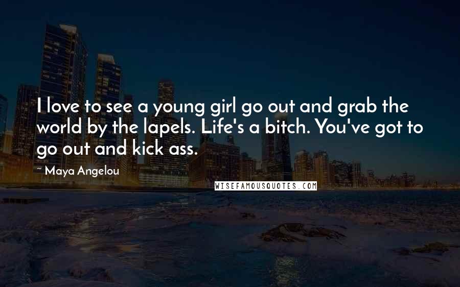 Maya Angelou Quotes: I love to see a young girl go out and grab the world by the lapels. Life's a bitch. You've got to go out and kick ass.