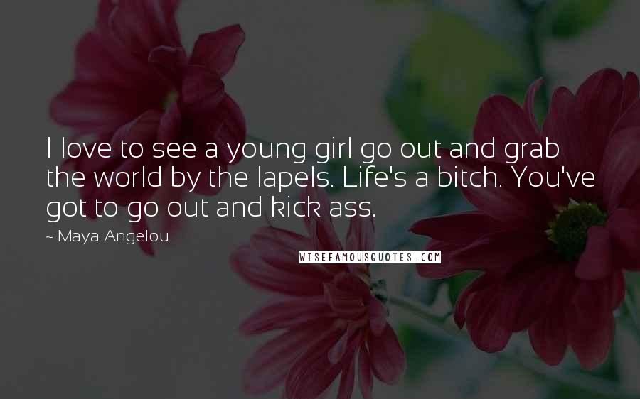 Maya Angelou Quotes: I love to see a young girl go out and grab the world by the lapels. Life's a bitch. You've got to go out and kick ass.