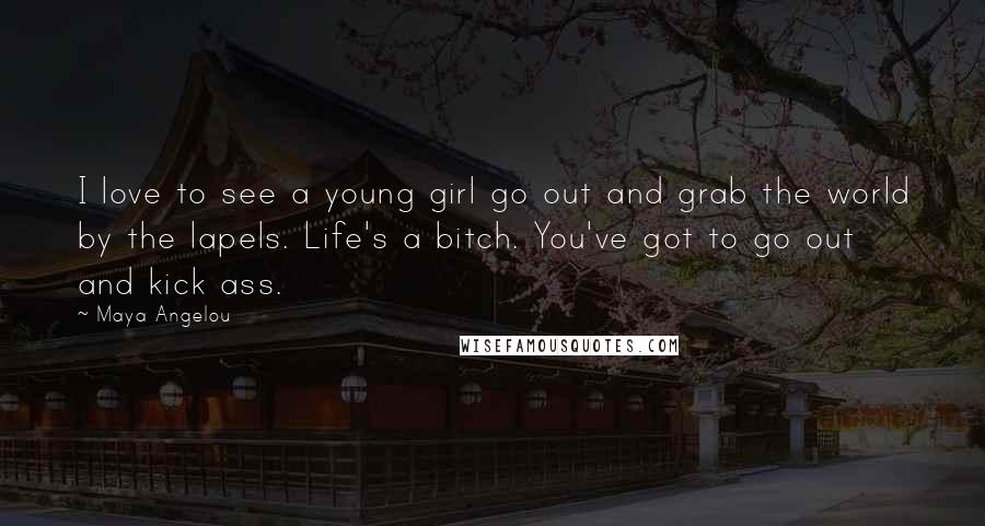 Maya Angelou Quotes: I love to see a young girl go out and grab the world by the lapels. Life's a bitch. You've got to go out and kick ass.